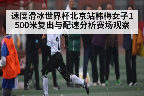 速度滑冰世界杯北京站韩梅女子1500米复出与配速分析赛场观察 - hth