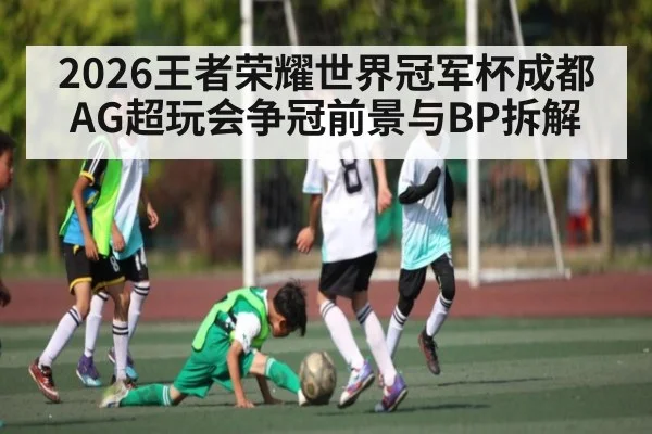2026王者荣耀世界冠军杯成都AG超玩会争冠前景与BP拆解（hth）
