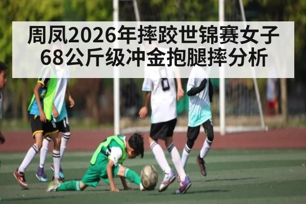 周凤2026年摔跤世锦赛女子68公斤级冲金抱腿摔分析 - hth