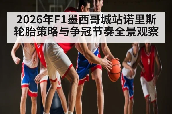 2026年F1墨西哥城站诺里斯轮胎策略与争冠节奏全景观察（hth）